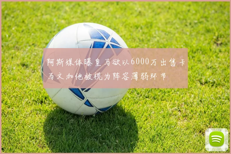 阿斯媒体曝皇马欲以6000万出售卡马文加他被视为阵容薄弱环节