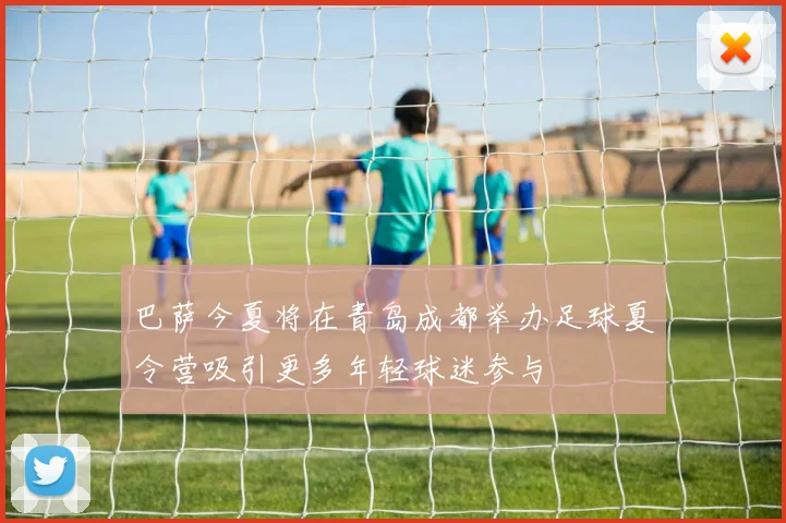 巴萨今夏将在青岛成都举办足球夏令营吸引更多年轻球迷参与