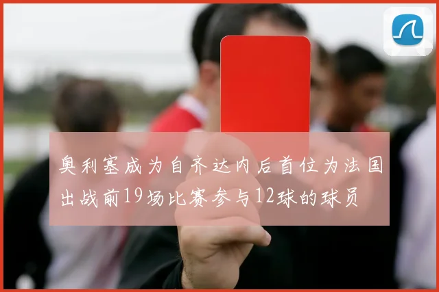 奥利塞成为自齐达内后首位为法国出战前19场比赛参与12球的球员
