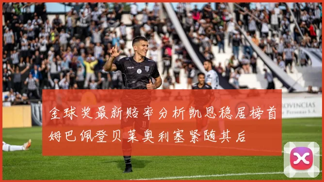 金球奖最新赔率分析凯恩稳居榜首姆巴佩登贝莱奥利塞紧随其后