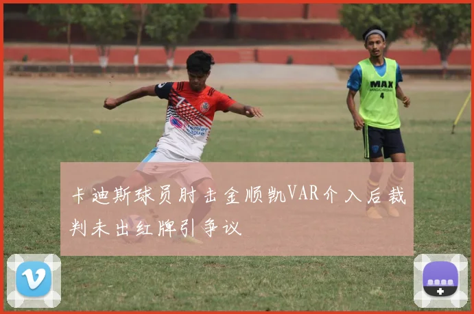 卡迪斯球员肘击金顺凯VAR介入后裁判未出红牌引争议
