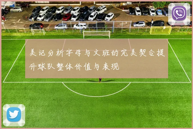 美记分析字母与文班的完美契合提升球队整体价值与表现