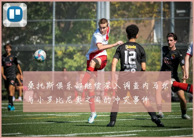 桑托斯俱乐部继续深入调查内马尔与小罗比尼奥之间的冲突事件