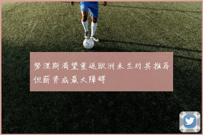 努涅斯渴望重返欧洲米兰对其推荐但薪资成最大障碍