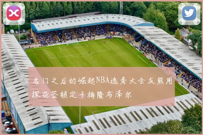 名门之后的崛起NBA选秀大会灰熊用探花签锁定卡梅隆布泽尔