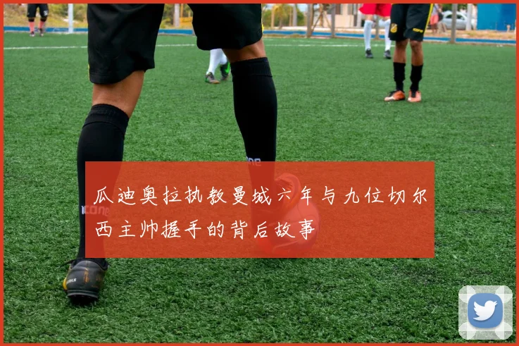 瓜迪奥拉执教曼城六年与九位切尔西主帅握手的背后故事