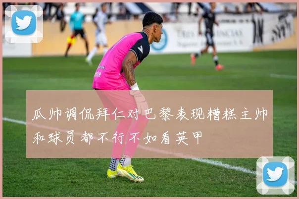 瓜帅调侃拜仁对巴黎表现糟糕主帅和球员都不行不如看英甲