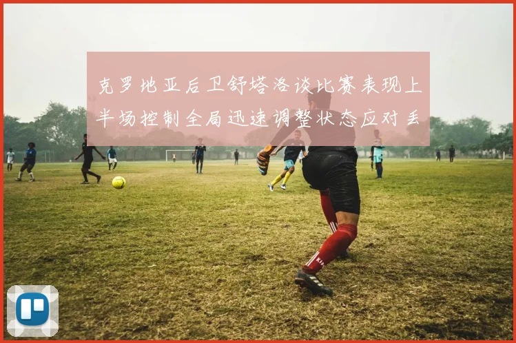克罗地亚后卫舒塔洛谈比赛表现上半场控制全局迅速调整状态应对丢球