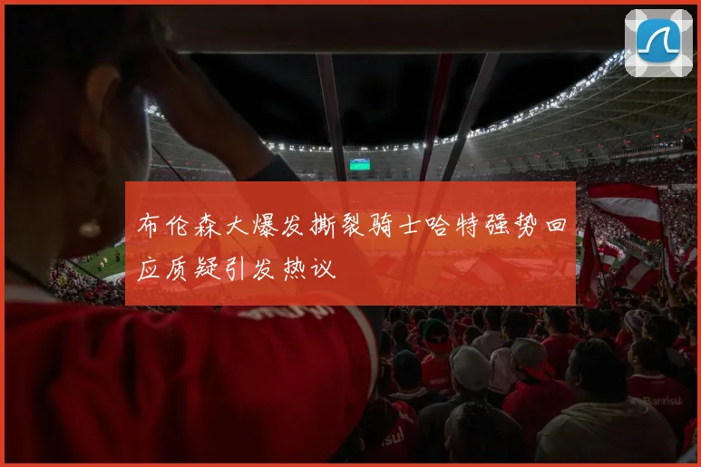 布伦森大爆发撕裂骑士哈特强势回应质疑引发热议